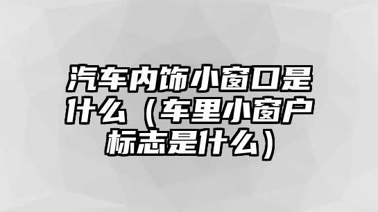 汽車(chē)內(nèi)飾小窗口是什么（車(chē)?yán)镄〈皯?hù)標(biāo)志是什么）