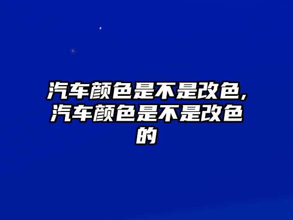 汽車顏色是不是改色,汽車顏色是不是改色的