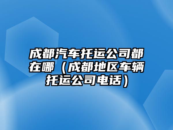 成都汽車托運公司都在哪（成都地區(qū)車輛托運公司電話）