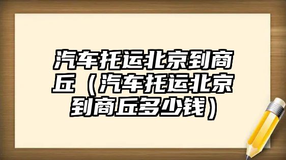 汽車托運(yùn)北京到商丘（汽車托運(yùn)北京到商丘多少錢）