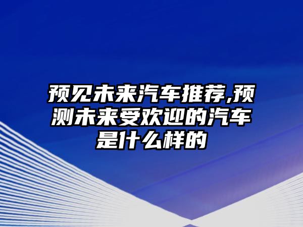 預(yù)見未來汽車推薦,預(yù)測未來受歡迎的汽車是什么樣的