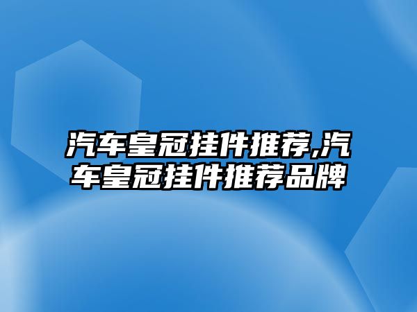 汽車皇冠掛件推薦,汽車皇冠掛件推薦品牌