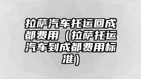 拉薩汽車托運(yùn)回成都費(fèi)用（拉薩托運(yùn)汽車到成都費(fèi)用標(biāo)準(zhǔn)）