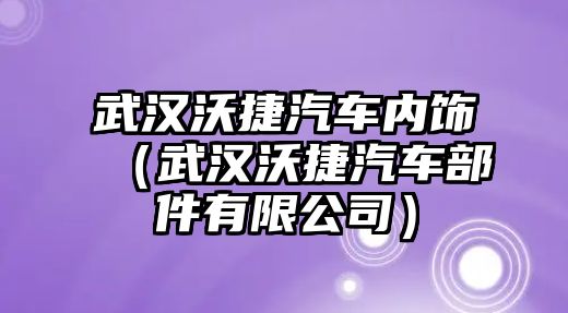 武漢沃捷汽車內(nèi)飾（武漢沃捷汽車部件有限公司）