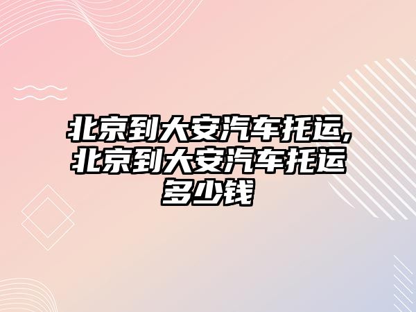 北京到大安汽車托運,北京到大安汽車托運多少錢