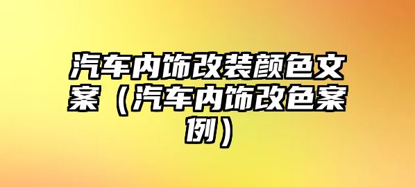 汽車內(nèi)飾改裝顏色文案（汽車內(nèi)飾改色案例）