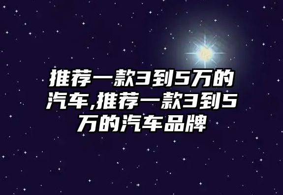 推薦一款3到5萬的汽車,推薦一款3到5萬的汽車品牌