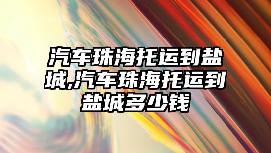 汽車珠海托運到鹽城,汽車珠海托運到鹽城多少錢