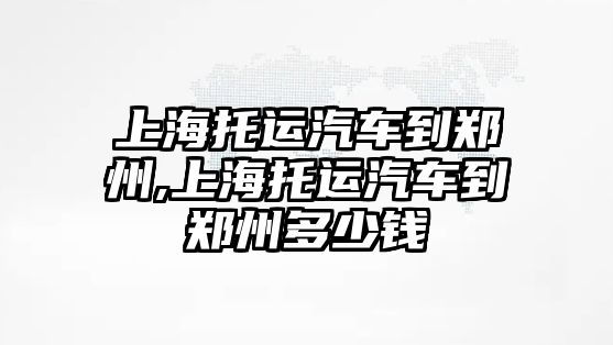 上海托運(yùn)汽車到鄭州,上海托運(yùn)汽車到鄭州多少錢