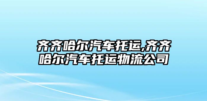 齊齊哈爾汽車托運,齊齊哈爾汽車托運物流公司