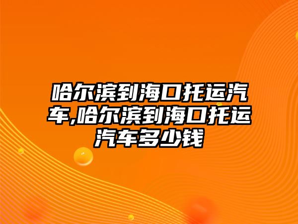 哈爾濱到?？谕羞\(yùn)汽車,哈爾濱到?？谕羞\(yùn)汽車多少錢