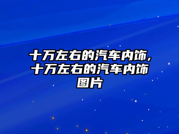 十萬左右的汽車內(nèi)飾,十萬左右的汽車內(nèi)飾圖片