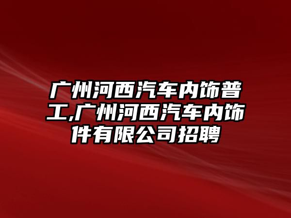 廣州河西汽車內(nèi)飾普工,廣州河西汽車內(nèi)飾件有限公司招聘