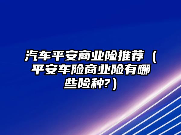 汽車平安商業(yè)險(xiǎn)推薦（平安車險(xiǎn)商業(yè)險(xiǎn)有哪些險(xiǎn)種?）