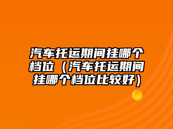 汽車托運期間掛哪個檔位（汽車托運期間掛哪個檔位比較好）