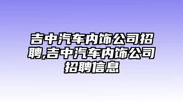 吉中汽車內(nèi)飾公司招聘,吉中汽車內(nèi)飾公司招聘信息