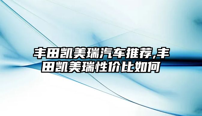 豐田凱美瑞汽車推薦,豐田凱美瑞性價比如何