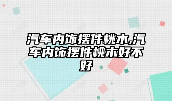 汽車內(nèi)飾擺件桃木,汽車內(nèi)飾擺件桃木好不好