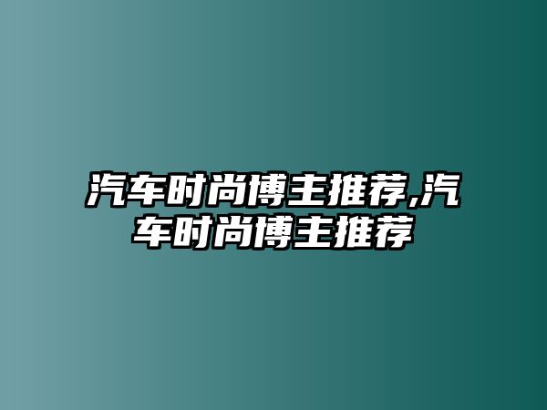 汽車時(shí)尚博主推薦,汽車時(shí)尚博主推薦