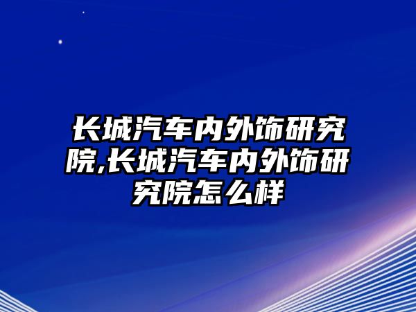 長城汽車內(nèi)外飾研究院,長城汽車內(nèi)外飾研究院怎么樣