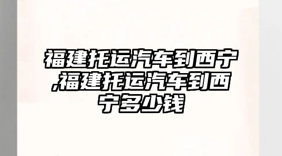 福建托運(yùn)汽車到西寧,福建托運(yùn)汽車到西寧多少錢