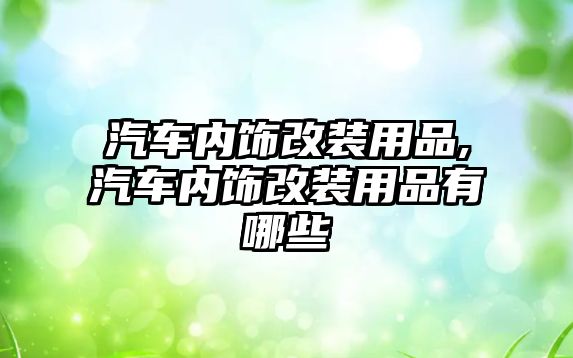 汽車內飾改裝用品,汽車內飾改裝用品有哪些