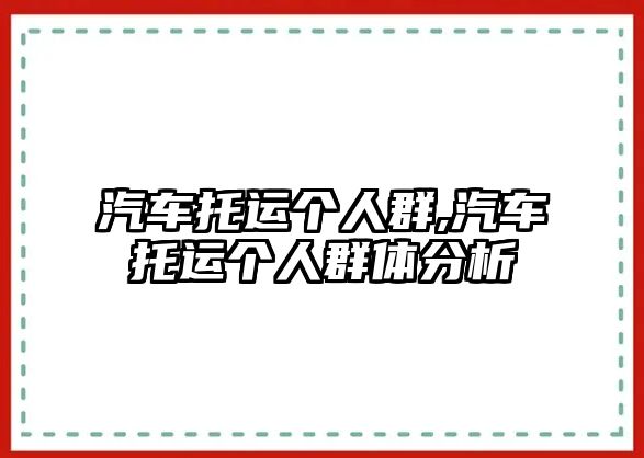 汽車托運(yùn)個(gè)人群,汽車托運(yùn)個(gè)人群體分析