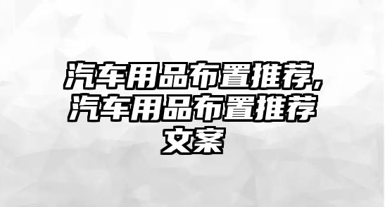 汽車用品布置推薦,汽車用品布置推薦文案