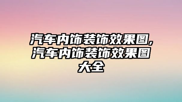 汽車內(nèi)飾裝飾效果圖,汽車內(nèi)飾裝飾效果圖大全