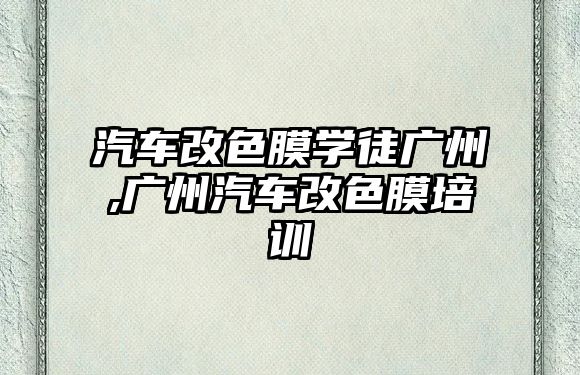 汽車改色膜學徒廣州,廣州汽車改色膜培訓