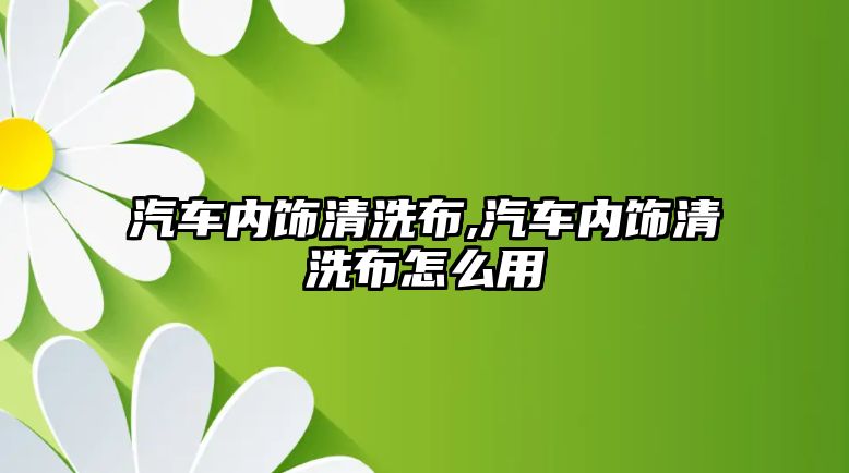 汽車內(nèi)飾清洗布,汽車內(nèi)飾清洗布怎么用