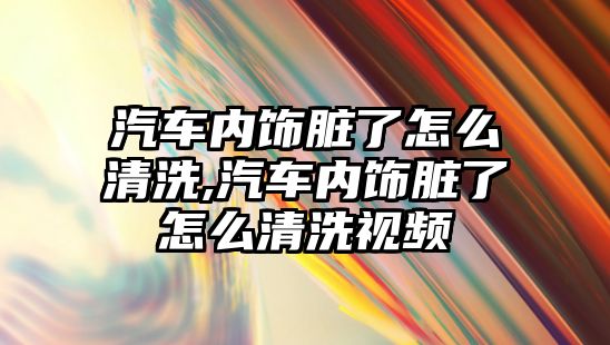 汽車內(nèi)飾臟了怎么清洗,汽車內(nèi)飾臟了怎么清洗視頻