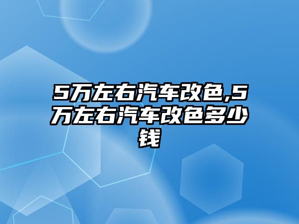 5萬左右汽車改色,5萬左右汽車改色多少錢