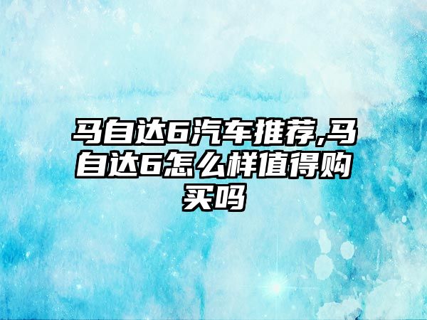 馬自達6汽車推薦,馬自達6怎么樣值得購買嗎