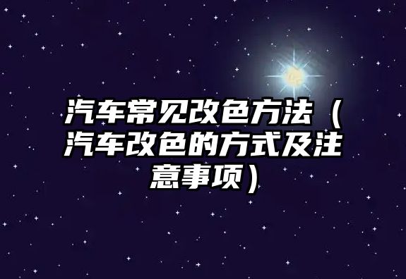 汽車常見改色方法（汽車改色的方式及注意事項）