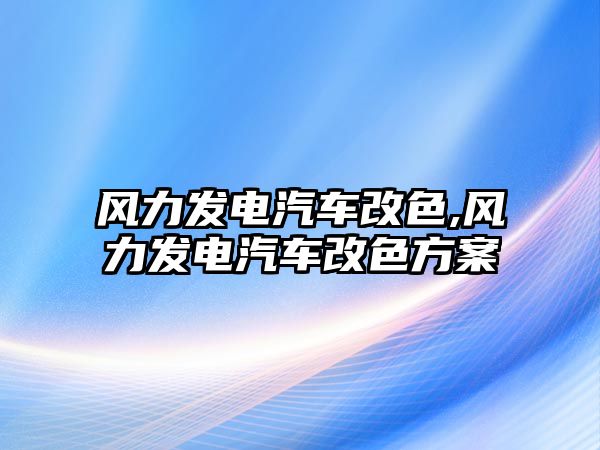 風(fēng)力發(fā)電汽車改色,風(fēng)力發(fā)電汽車改色方案