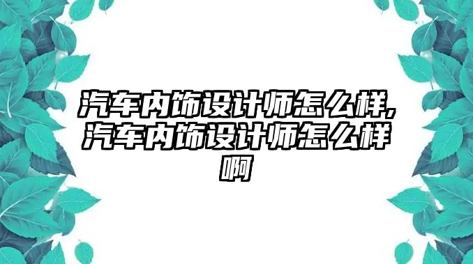 汽車內(nèi)飾設(shè)計(jì)師怎么樣,汽車內(nèi)飾設(shè)計(jì)師怎么樣啊