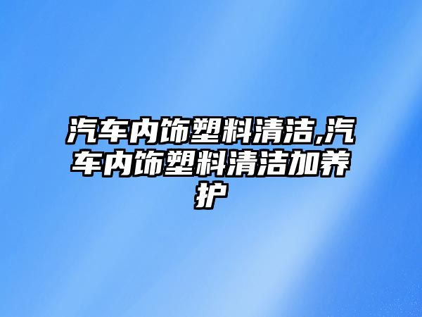 汽車內(nèi)飾塑料清潔,汽車內(nèi)飾塑料清潔加養(yǎng)護(hù)