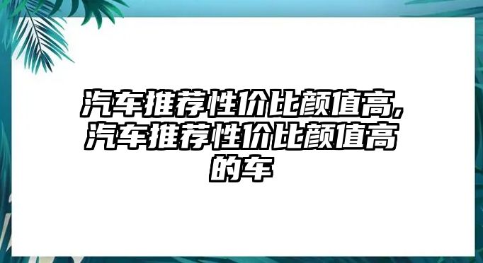 汽車推薦性價(jià)比顏值高,汽車推薦性價(jià)比顏值高的車