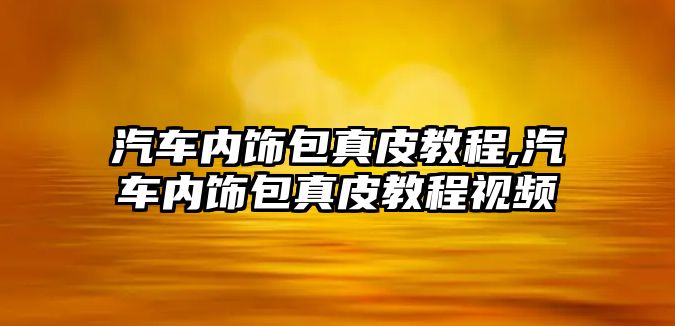 汽車內(nèi)飾包真皮教程,汽車內(nèi)飾包真皮教程視頻