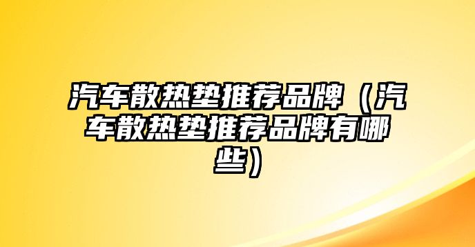 汽車散熱墊推薦品牌（汽車散熱墊推薦品牌有哪些）