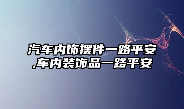 汽車內(nèi)飾擺件一路平安,車內(nèi)裝飾品一路平安