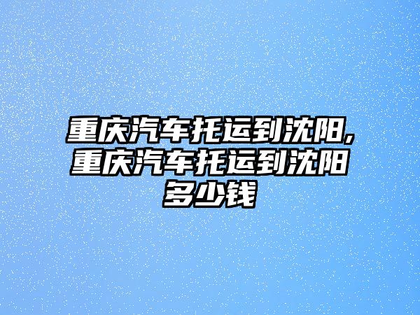 重慶汽車托運(yùn)到沈陽,重慶汽車托運(yùn)到沈陽多少錢