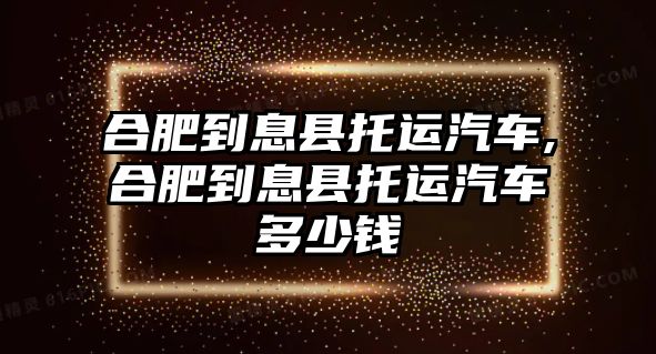 合肥到息縣托運汽車,合肥到息縣托運汽車多少錢