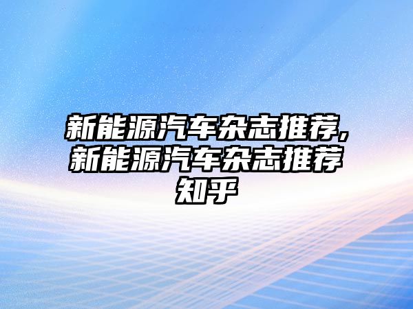 新能源汽車雜志推薦,新能源汽車雜志推薦知乎