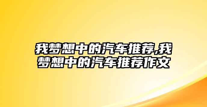 我夢想中的汽車推薦,我夢想中的汽車推薦作文