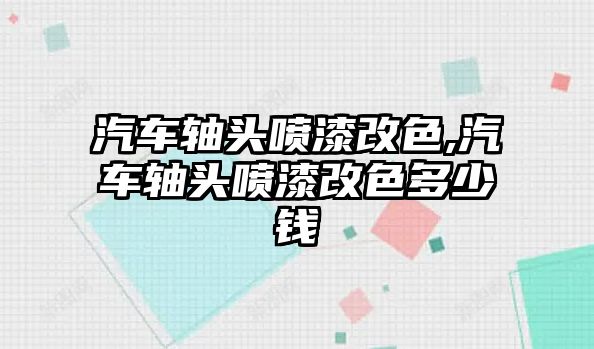 汽車軸頭噴漆改色,汽車軸頭噴漆改色多少錢(qián)