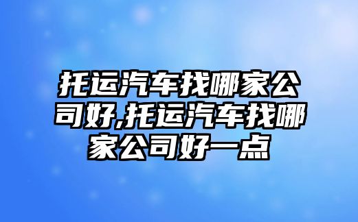 托運汽車找哪家公司好,托運汽車找哪家公司好一點