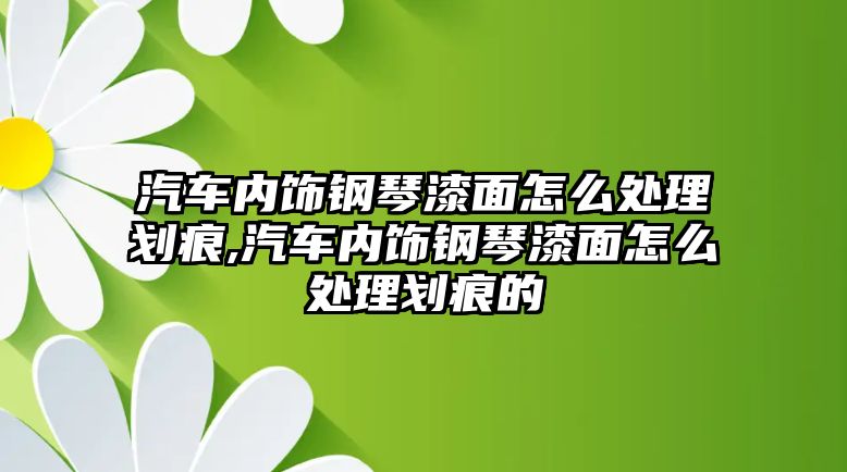 汽車內(nèi)飾鋼琴漆面怎么處理劃痕,汽車內(nèi)飾鋼琴漆面怎么處理劃痕的