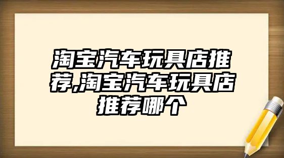 淘寶汽車玩具店推薦,淘寶汽車玩具店推薦哪個(gè)